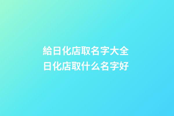 給日化店取名字大全 日化店取什么名字好-第1張-店鋪起名-玄機派